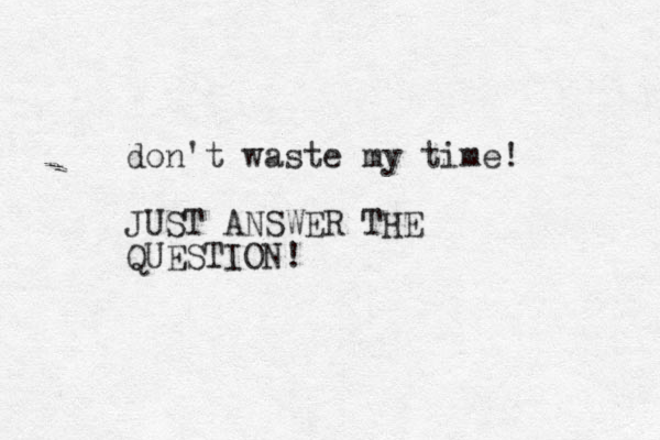 don't waste my time! JUST ANSWER THE QUESTION!