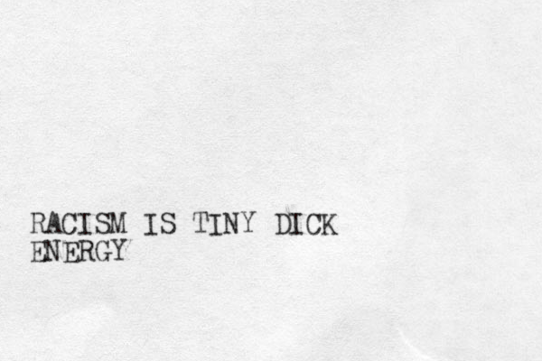 RACISM IS TINY DICK ENERGY