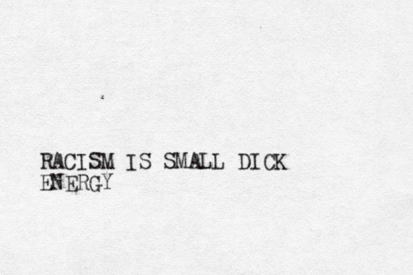 RACISM IS SMALL DICK ENERGY
