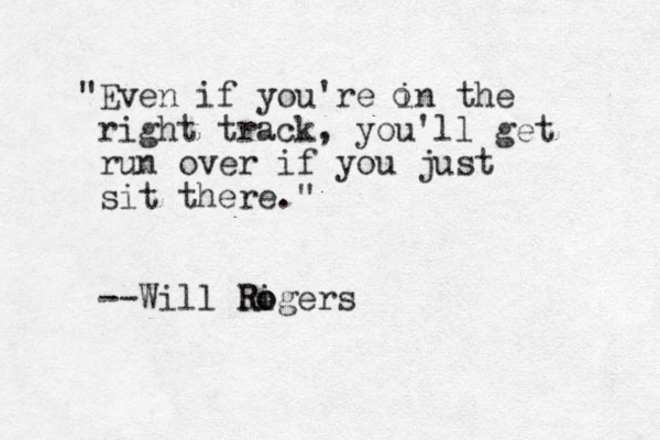 "Even if you're in the right track, you'll get run over if you just sit there." --Will Rigers o o R o 