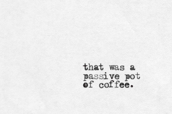 that was a passive pot of coffee.