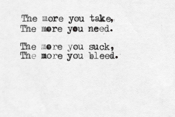 The more you take The more you need. The more you suck, The more you bleed. , 