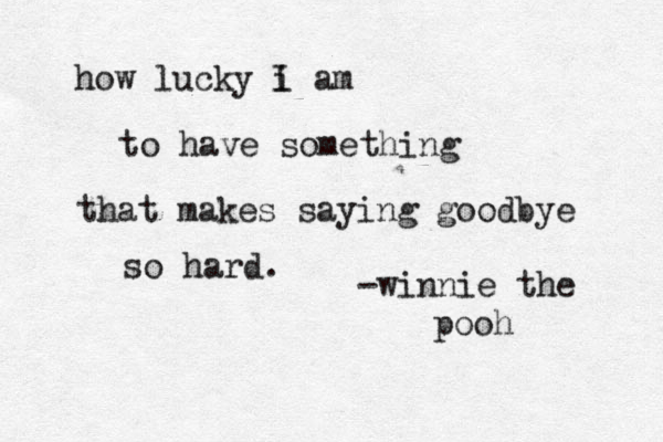 how lucky i am to have something that makes saying goodbye so hard. -winnie the pooh I 