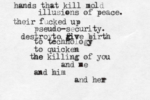 hands that kill mold illusions of peace. their fucked up pseudo-security. destroyto fiv g g give birth to technology to quicken he the killing of you and me and him and her