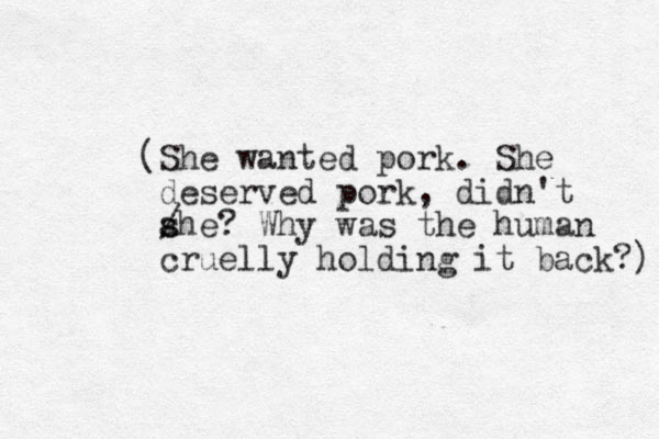 (She wanted pork. She deserved pork, didn't ahe? / s s Why was the human cruelly holding it back?) 
