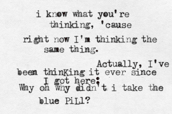 i know what you're thinking, 'cause right now I'm thinking the same thing . Actually , I've been thinKing it ever since I got here: Why oh why didn't i take the blue PiLl?