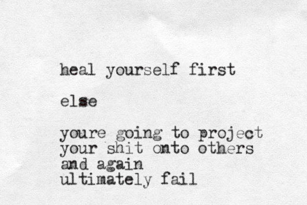 heal yourself first else youre going to project your shit onto others and again ultimately fail