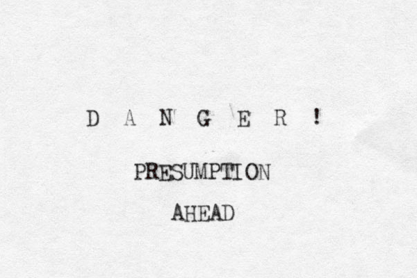 D A N G E R ! PRESUMPTION AHEAD 