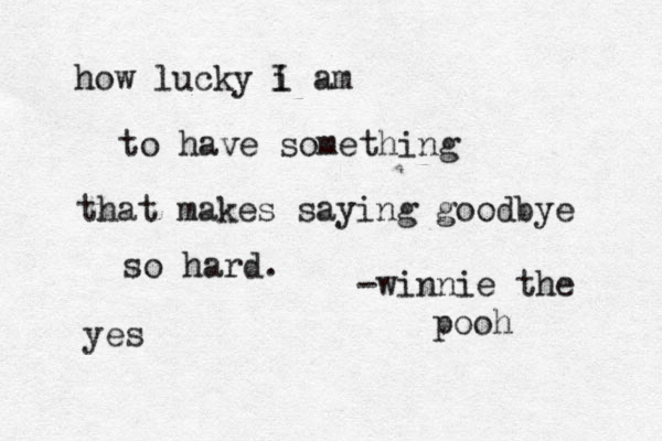 how lucky i am to have something that makes saying goodbye so hard. -winnie the pooh I yes