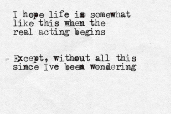 I hope life is somewhat like this when the real acting begins Except, without all this since Ive been wondering 
