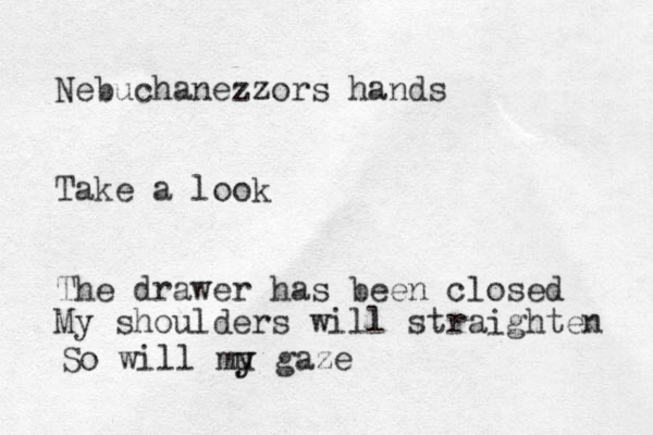 Nebuchanezzors hands Take a look The drawer has been closed My shoulders will straighten So will mu y y gaze 