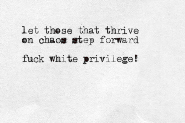 let those that thrive on chaos step forward fuck white privilege!
