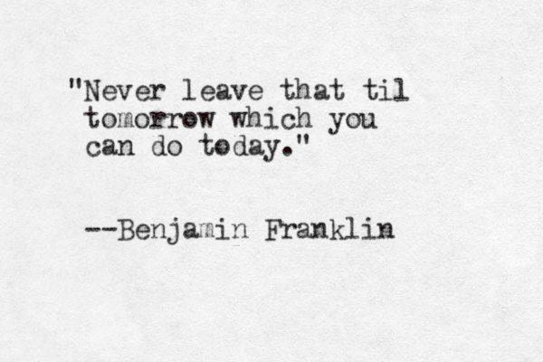 "Never leave that til tomorrow which you can do today." --Benjamin Franklin