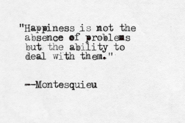 "Happiness is not the absence of problems but the ability to deal with them." --Montesquieu