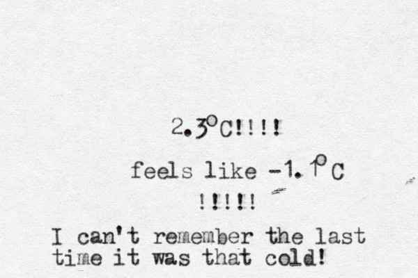 2.3 C!!!! o feels like -1.1 C o !!!!! I can't remember the last time it was that cold! 