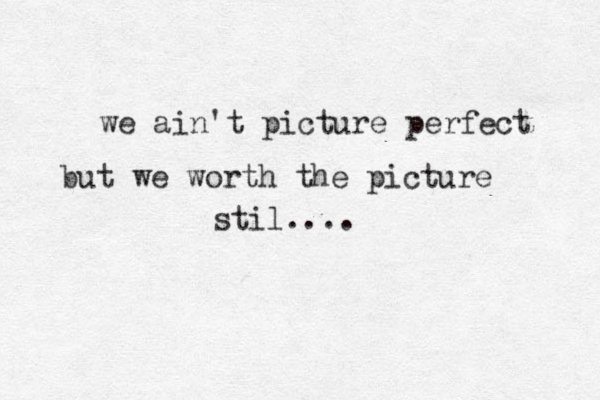 we ain't picture perfect but we worth the picture stil....