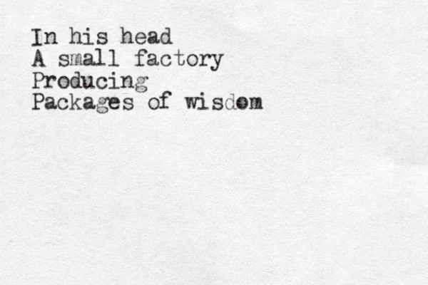 In his head A small factory Producing Packages of wisdom