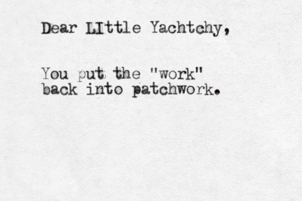 Dear LIttle Yachtchy, You put the "work" back into patchwork.