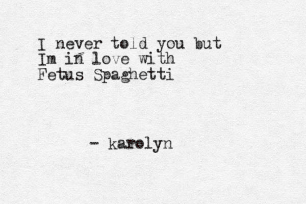 I never told you but Im in love with Fetus Spaghetti - karolyn