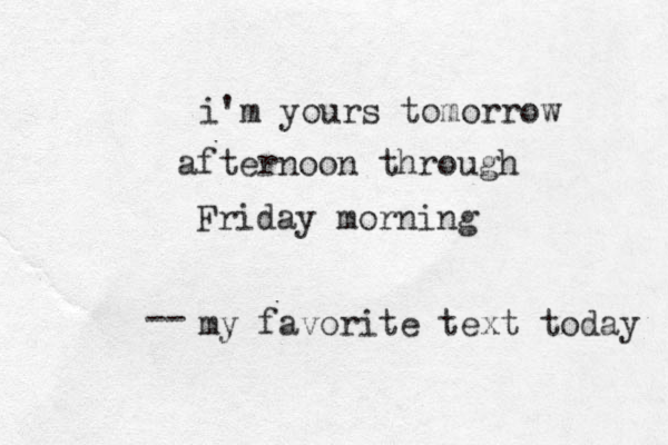 i'm your s tomorrow afternoon through Friday morning my favorite text today -- 