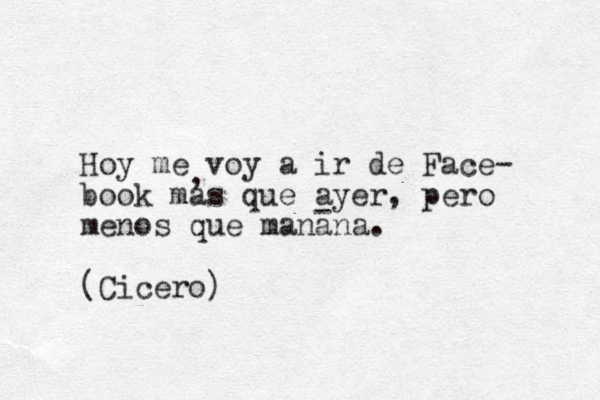 Hoy me voy a ir de Face- book mas que ayer, pero menos que manana. (Cicero) , - 