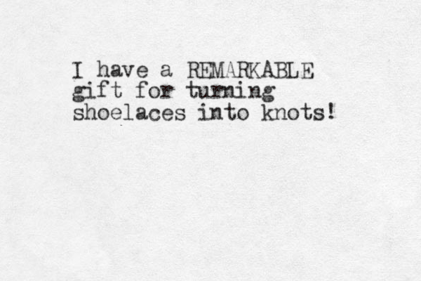 I ha ve a REMARKABLE gift for turning shoelaces into knots! 