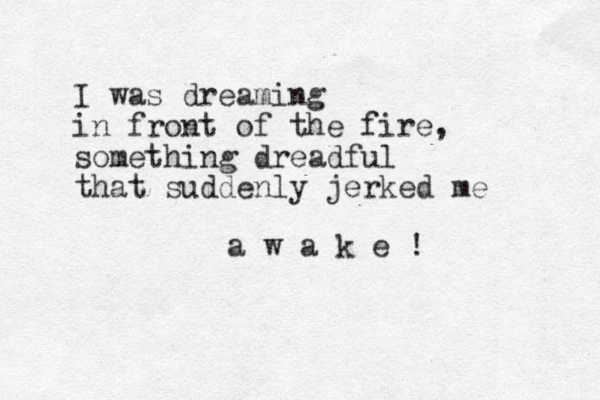 I was dreaming in front of the fire, something dreadful that suddenly jerked me a w a k e ! 
