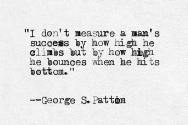 "I don't measure a man's success by how high he v c climbs but by how he igh i i he bounces when he hits bottom." --George S.Pattin o o