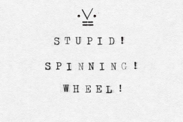 S T U P I D ! S P I N N I N G ! W H E E L ! \/. . == 