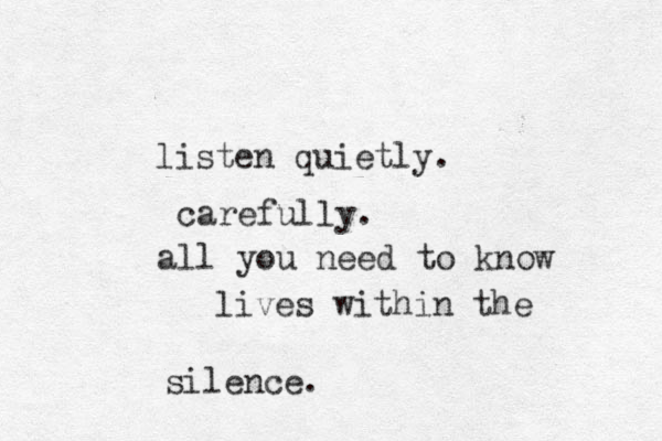 listen quietly. carefully. all you need to know lives within the silence.