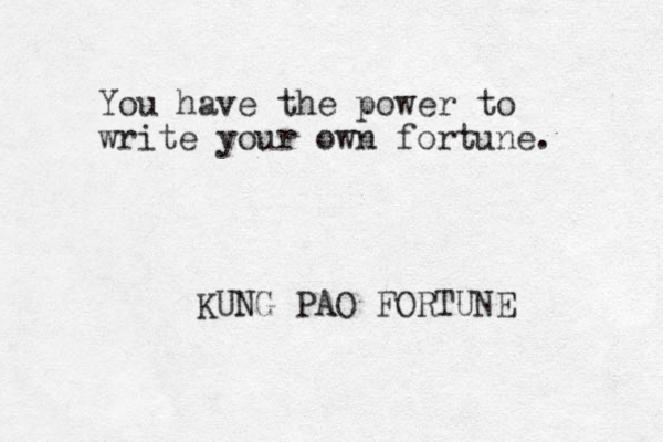 You have the power to write your own fortune. KUNG PAO FORTUNE 