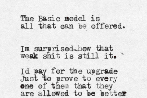 The Basic model is all that can be offered. Im surprised how that weak shit is still it. Id pay for the upgrade Just to prove to every one of them that they are allowed to be better 