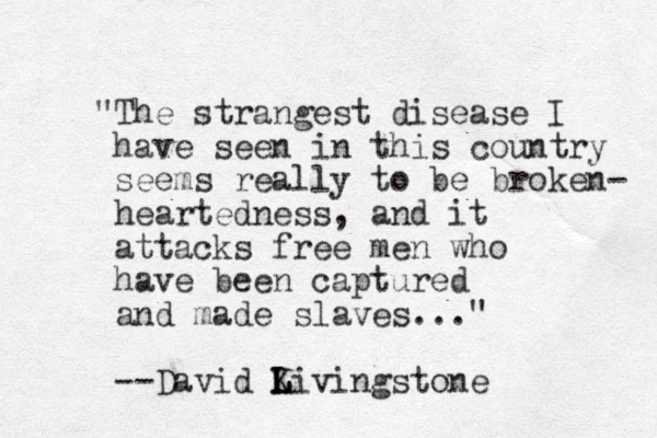 "The strangest disease I have seen in this country seems really to be broken- heartedness, and it attacks free men who have been captured and made slaves..." --David Kivingstone L L L 