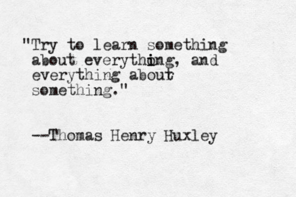 "Try to learn something about everythong, i i i and everything abour t something." --Thomas Henry Huxley