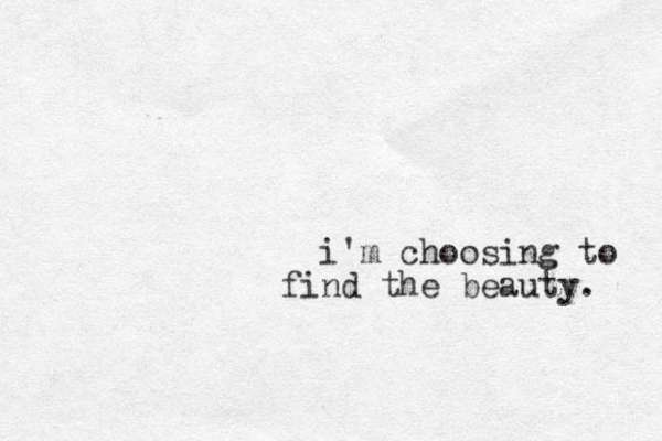 i'm choosing to find the beauty. 