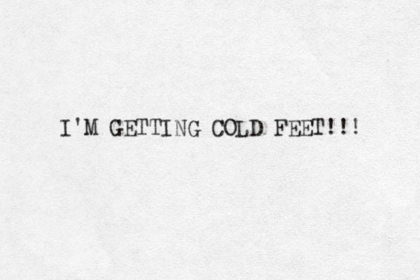 I'M GETTING COLD FEET!!! 