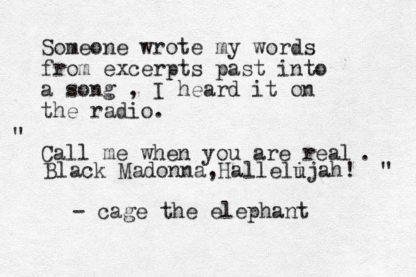 Someone wrote my words from excerpts past into a song , I heard it on the radio. Call me when you are real " . Black Madonna,Halleli ujah! " - cage the elephant