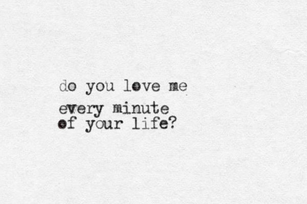 do you love me every minute of your life? 