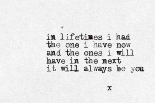 in lifetimes i had the one i have now and the ones i will have in the next it will always be you x