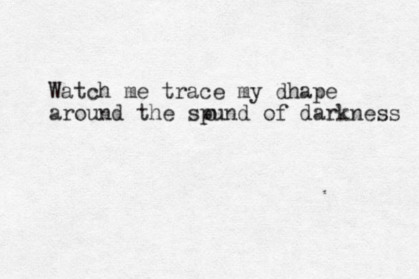 Watch me trace my dhape around the spund of darkness o