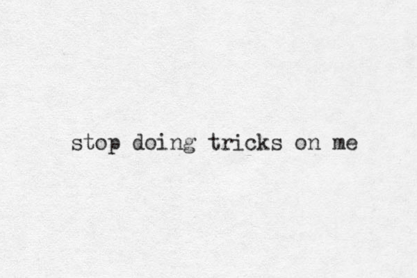 stop doing tricks on me