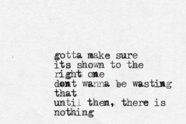 gotta make sure its shown to the right one dont wanna be wasting that until then, there is nothing