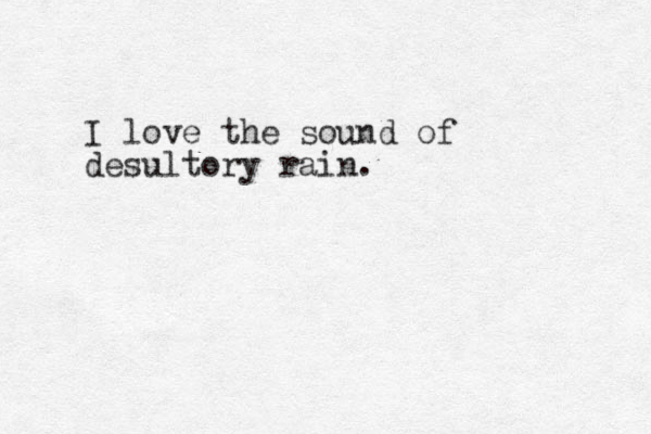 I love the sound of desultory rain.