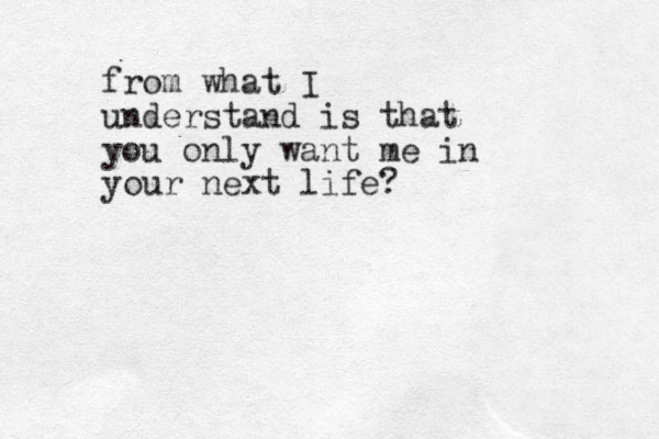from what I understand is that you only want me in your next life?