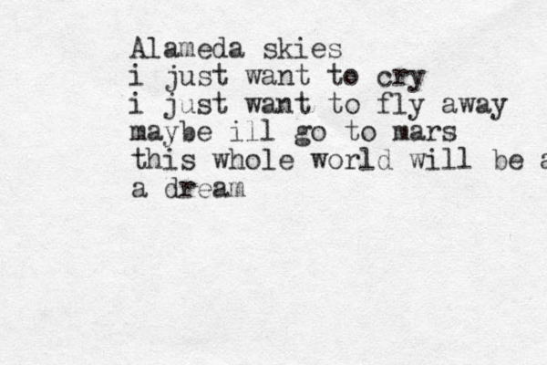 Alameda skies i just want to cry i just want to fly away maybe ill go to mars this whole world will be a a dream 