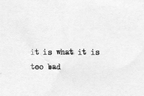 it is what it is too bad