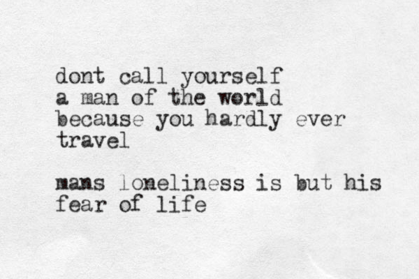 dont call yourself a man of the world because you hardly ever travel mans loneliness is but his fear of life
