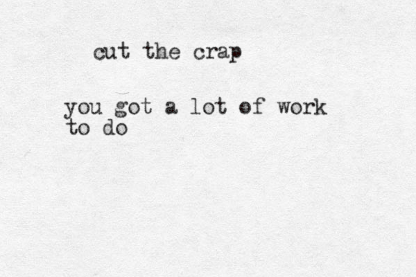 you got a lot of work to do cut the crap 