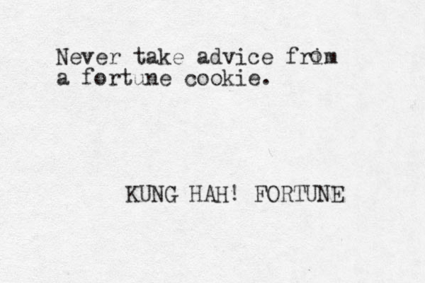Never take advice frim a fortune cookie. o KUNG HAH! FORTUNE 