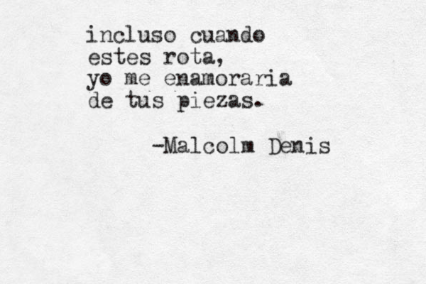 incluso cuando est es rota, yo me enamoraria de tus piezas. -Malcolm Denis 